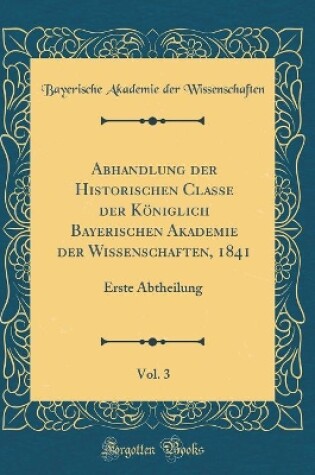 Cover of Abhandlung Der Historischen Classe Der Koeniglich Bayerischen Akademie Der Wissenschaften, 1841, Vol. 3