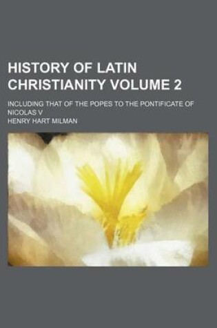 Cover of History of Latin Christianity Volume 2; Including That of the Popes to the Pontificate of Nicolas V