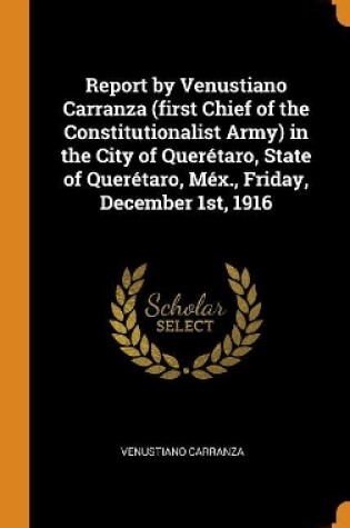 Cover of Report by Venustiano Carranza (First Chief of the Constitutionalist Army) in the City of Quer taro, State of Quer taro, M x., Friday, December 1st, 1916