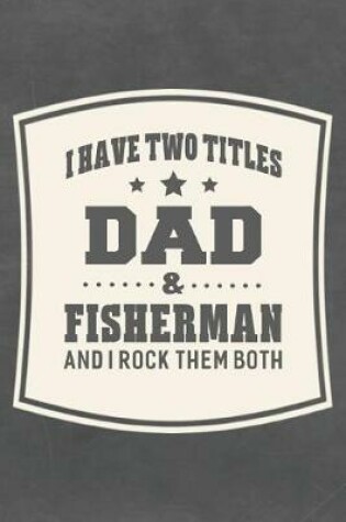 Cover of I Have Two Titles Dad & Fisherman And I Rock Them Both