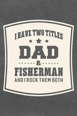 Book cover for I Have Two Titles Dad & Fisherman And I Rock Them Both