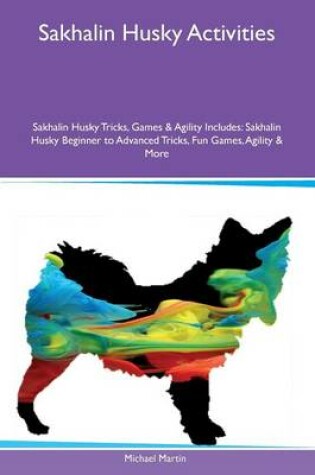 Cover of Sakhalin Husky Activities Sakhalin Husky Tricks, Games & Agility Includes