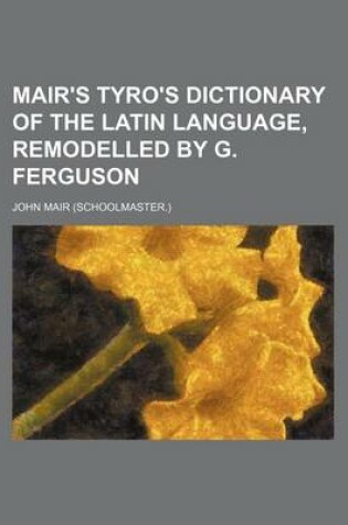 Cover of Mair's Tyro's Dictionary of the Latin Language, Remodelled by G. Ferguson