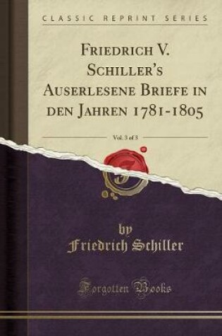 Cover of Friedrich V. Schiller's Auserlesene Briefe in Den Jahren 1781-1805, Vol. 3 of 3 (Classic Reprint)