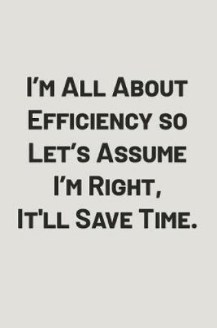 Cover of I'm All about Efficiency So Let's Assume I'm Right, It'll Save Time.