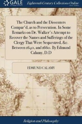 Cover of The Church and the Dissenters Compar'd, as to Persecution. in Some Remarks on Dr. Walker's Attempt to Recover the Names and Sufferings of the Clergy That Were Sequestred, &c. Between 1640, and 1660. by Edmund Calamy, D.D