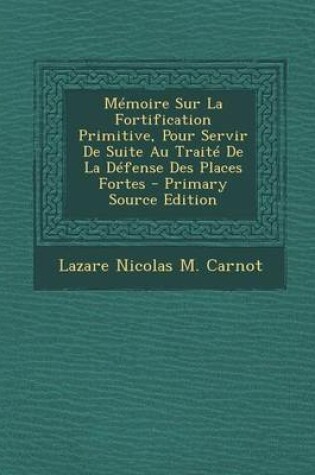 Cover of Memoire Sur La Fortification Primitive, Pour Servir de Suite Au Traite de La Defense Des Places Fortes - Primary Source Edition