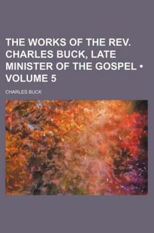 Cover of The Works of the REV. Charles Buck, Late Minister of the Gospel (Volume 5)