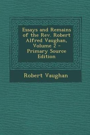 Cover of Essays and Remains of the Rev. Robert Alfred Vaughan, Volume 2 - Primary Source Edition