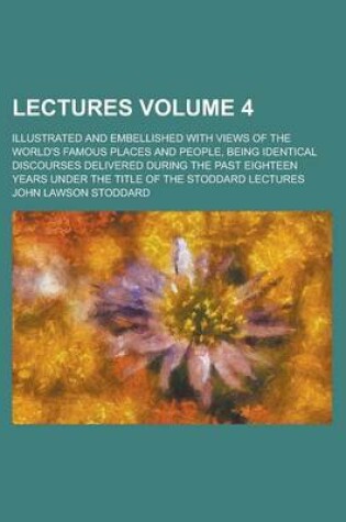Cover of Lectures; Illustrated and Embellished with Views of the World's Famous Places and People, Being Identical Discourses Delivered During the Past Eighteen Years Under the Title of the Stoddard Lectures Volume 4