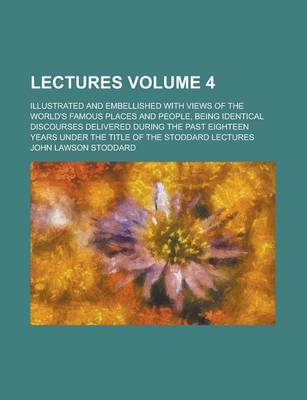 Book cover for Lectures; Illustrated and Embellished with Views of the World's Famous Places and People, Being Identical Discourses Delivered During the Past Eighteen Years Under the Title of the Stoddard Lectures Volume 4