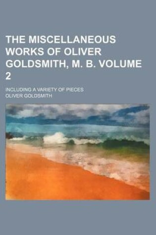 Cover of The Miscellaneous Works of Oliver Goldsmith, M. B; Including a Variety of Pieces Volume 2