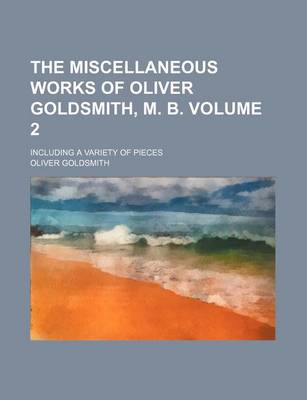 Book cover for The Miscellaneous Works of Oliver Goldsmith, M. B; Including a Variety of Pieces Volume 2