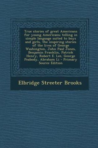 Cover of True Stories of Great Americans for Young Americans; Telling in Simple Language Suited to Boys and Girls, the Inspiring Stories of the Lives of George