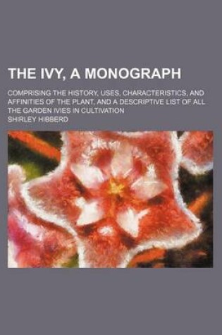 Cover of The Ivy, a Monograph; Comprising the History, Uses, Characteristics, and Affinities of the Plant, and a Descriptive List of All the Garden Ivies in Cultivation