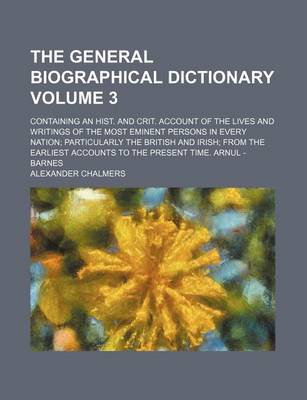 Book cover for The General Biographical Dictionary Volume 3; Containing an Hist. and Crit. Account of the Lives and Writings of the Most Eminent Persons in Every Nation Particularly the British and Irish from the Earliest Accounts to the Present Time. Arnul - Barnes