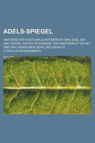 Cover of Adels-Spiegel; Historischer Ausfuhrlicher Bericht Was Adel Sey Und Heisse, Woher Er Kom[m]e, Wie Mancherley Er Sey Und Was Denselben Ziere Und Erhalte ...