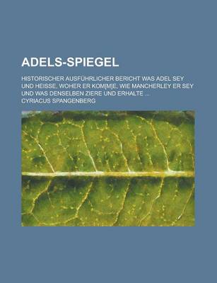 Book cover for Adels-Spiegel; Historischer Ausfuhrlicher Bericht Was Adel Sey Und Heisse, Woher Er Kom[m]e, Wie Mancherley Er Sey Und Was Denselben Ziere Und Erhalte ...