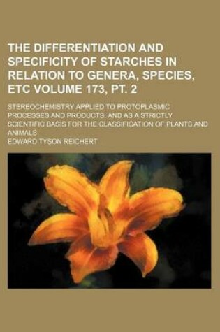 Cover of The Differentiation and Specificity of Starches in Relation to Genera, Species, Etc Volume 173, PT. 2; Stereochemistry Applied to Protoplasmic Processes and Products, and as a Strictly Scientific Basis for the Classification of Plants and Animals