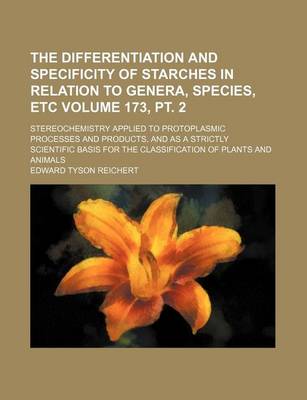 Book cover for The Differentiation and Specificity of Starches in Relation to Genera, Species, Etc Volume 173, PT. 2; Stereochemistry Applied to Protoplasmic Processes and Products, and as a Strictly Scientific Basis for the Classification of Plants and Animals