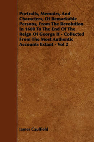 Cover of Portraits, Memoirs, And Characters, Of Remarkable Persons, From The Revolution In 1688 To The End Of The Reign Of George II - Collected From The Most Authentic Accounts Extant - Vol 2