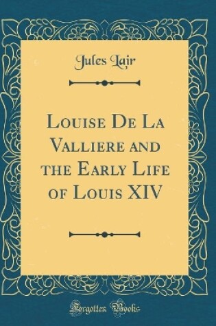 Cover of Louise de la Valliere and the Early Life of Louis XIV (Classic Reprint)