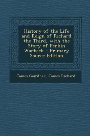 Cover of History of the Life and Reign of Richard the Third, with the Story of Perkin Warbeck - Primary Source Edition