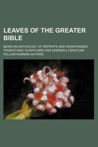 Cover of Leaves of the Greater Bible; Being an Anthology of Reprints and Paraphrases from Ethnic Scriptures and Kindred Literature