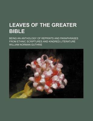 Book cover for Leaves of the Greater Bible; Being an Anthology of Reprints and Paraphrases from Ethnic Scriptures and Kindred Literature