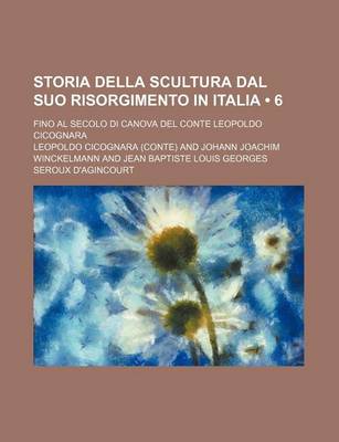 Book cover for Storia Della Scultura Dal Suo Risorgimento in Italia (6); Fino Al Secolo Di Canova del Conte Leopoldo Cicognara
