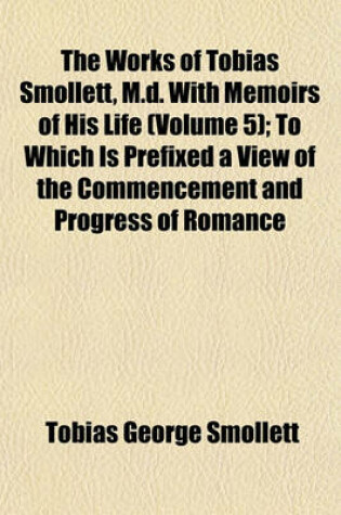 Cover of The Works of Tobias Smollett, M.D. with Memoirs of His Life (Volume 5); To Which Is Prefixed a View of the Commencement and Progress of Romance