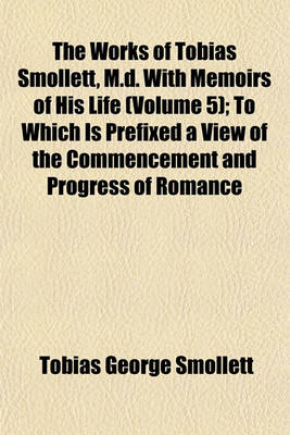 Book cover for The Works of Tobias Smollett, M.D. with Memoirs of His Life (Volume 5); To Which Is Prefixed a View of the Commencement and Progress of Romance