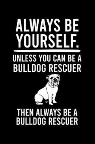 Cover of Always Be Yourself.Unless You Can Be Bulldog Rescuer Then Always Be a Bulldog Rescuer