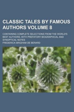 Cover of Classic Tales by Famous Authors Volume 8; Containing Complete Selections from the World's Best Authors, with Prefatory Biographical and Synoptical Notes