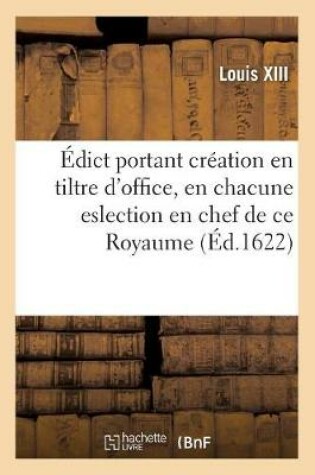 Cover of Edict Portant Creation En Tiltre d'Office, En Chacune Eslection En Chef Du Royaume, d'Un Conseiller