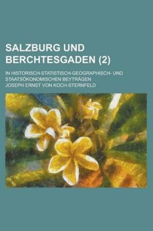 Cover of Salzburg Und Berchtesgaden; In Historisch-Statistisch-Geographisch- Und Staatsokonomischen Beytragen (2 )