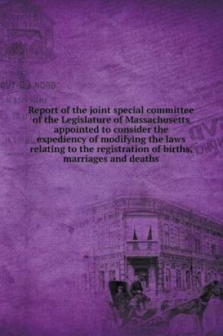 Cover of Report of the joint special committee of the Legislature of Massachusetts appointed to consider the expediency of modifying the laws relating to the registration of births, marriages and deaths