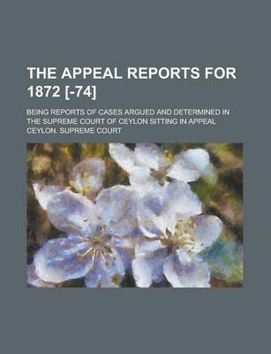 Book cover for The Appeal Reports for 1872 [-74]; Being Reports of Cases Argued and Determined in the Supreme Court of Ceylon Sitting in Appeal