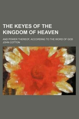 Cover of The Keyes of the Kingdom of Heaven; And Power Thereof, According to the Word of God