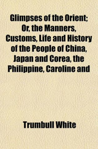 Cover of Glimpses of the Orient; Or, the Manners, Customs, Life and History of the People of China, Japan and Corea, the Philippine, Caroline and