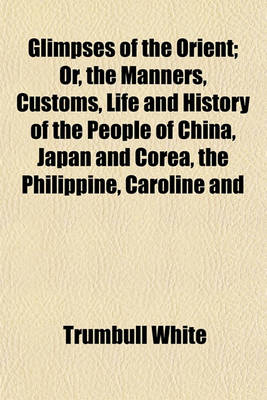 Book cover for Glimpses of the Orient; Or, the Manners, Customs, Life and History of the People of China, Japan and Corea, the Philippine, Caroline and