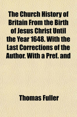 Cover of The Church History of Britain from the Birth of Jesus Christ Until the Year 1648. with the Last Corrections of the Author. with a Pref. and