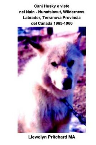 Cover of Cani Husky E Viste Nel Nain - Nunatsiavut, Wilderness Labrador, Terranova Provincia del Canada 1965-1966