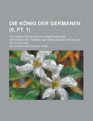 Book cover for Die Konig Der Germanen; Das Wesen Des Altesten Konigthums Der Germanischen Stamme Und Seine Geschichte Bis Auf Die Feudalzeit (9, PT. 1 )