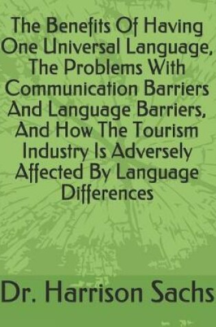 Cover of The Benefits Of Having One Universal Language, The Problems With Communication Barriers And Language Barriers, And How The Tourism Industry Is Adversely Affected By Language Differences