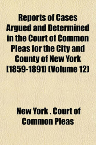 Cover of Reports of Cases Argued and Determined in the Court of Common Pleas for the City and County of New York [1859-1891] (Volume 12)