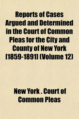 Book cover for Reports of Cases Argued and Determined in the Court of Common Pleas for the City and County of New York [1859-1891] (Volume 12)