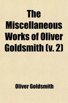 Book cover for The Miscellaneous Works of Oliver Goldsmith (Volume 2); Miscellaneous Poems. the Good-Natured Man. She Stoops to Conquer Or, the Mistakes of a Night. an Oratorio. Prefaces. [Criticisms