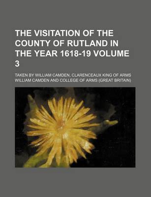 Book cover for The Visitation of the County of Rutland in the Year 1618-19 Volume 3; Taken by William Camden, Clarenceaux King of Arms