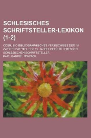 Cover of Schlesisches Schriftsteller-Lexikon; Oder, Bio-Bibliographisches Verzeichniss Der Im Zweiten Viertel Des 19. Jahrhunderts Lebenden Schlesischen Schrif